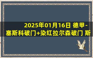 2025年01月16日 德甲-塞斯科破门+染红拉尔森破门 斯图加特2-1RB莱比锡